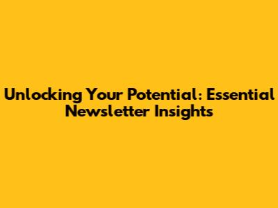 Unlocking Your Potential: Essential Newsletter Insights