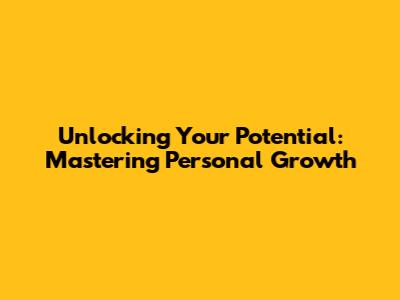 Unlocking Your Potential: Mastering Personal Growth