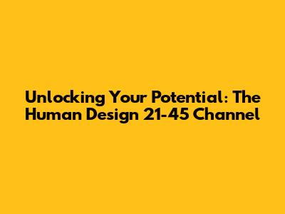 Unlocking Your Potential: The Human Design 21-45 Channel
