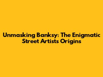 Unmasking Banksy: The Enigmatic Street Artist's Origins