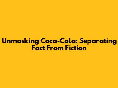 Unmasking Coca-Cola: Separating Fact From Fiction