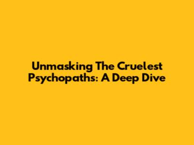 Unmasking The Cruelest Psychopaths: A Deep Dive