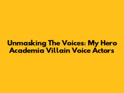 Unmasking The Voices: My Hero Academia Villain Voice Actors