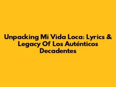 Unpacking 'Mi Vida Loca': Lyrics & Legacy Of Los Auténticos Decadentes