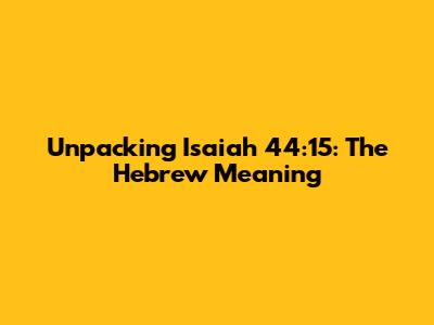 Unpacking Isaiah 44:15: The Hebrew Meaning