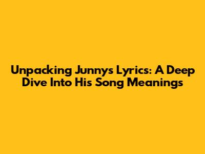 Unpacking Junny's Lyrics: A Deep Dive Into His Song Meanings