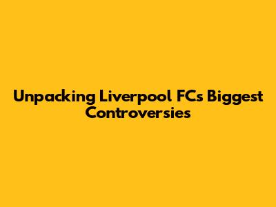 Unpacking Liverpool FC's Biggest Controversies