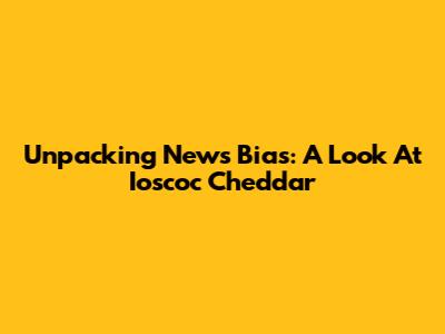 Unpacking News Bias: A Look At Ioscoc Cheddar