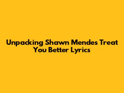 Unpacking Shawn Mendes' 'Treat You Better' Lyrics