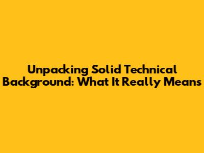 Unpacking Solid Technical Background: What It Really Means