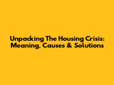 Unpacking The Housing Crisis: Meaning, Causes & Solutions
