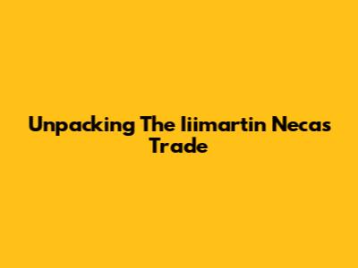 Unpacking The Iiimartin Necas Trade