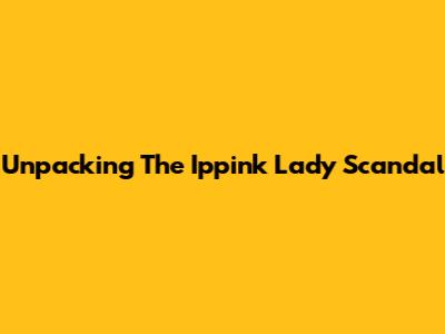 Unpacking The Ippink Lady Scandal
