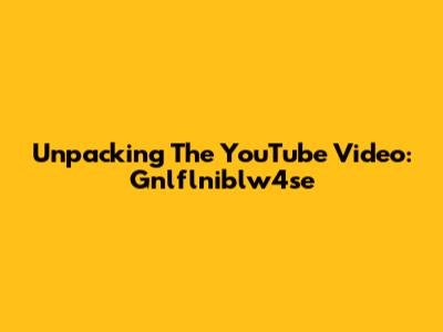 Unpacking The YouTube Video: Gnlflniblw4se