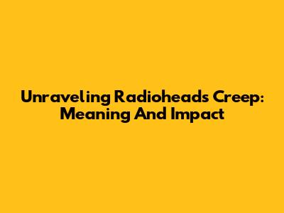 Unraveling Radiohead's Creep: Meaning And Impact