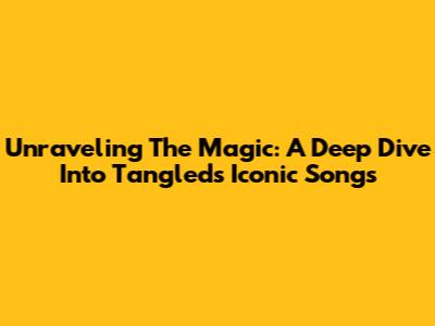 Unraveling The Magic: A Deep Dive Into 'Tangled's' Iconic Songs