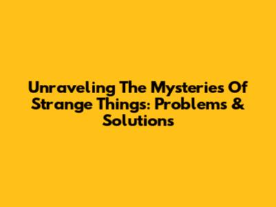 Unraveling The Mysteries Of Strange Things: Problems & Solutions