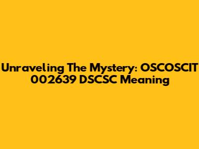 Unraveling The Mystery: OSCOSCIT 002639 DSCSC Meaning