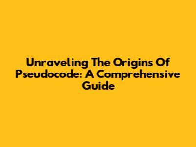 Unraveling The Origins Of Pseudocode: A Comprehensive Guide