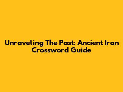 Unraveling The Past: Ancient Iran Crossword Guide
