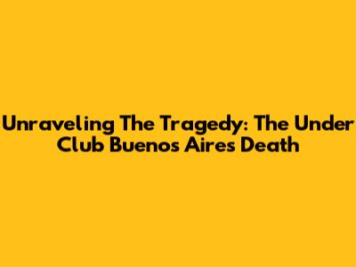 Unraveling The Tragedy: The Under Club Buenos Aires Death