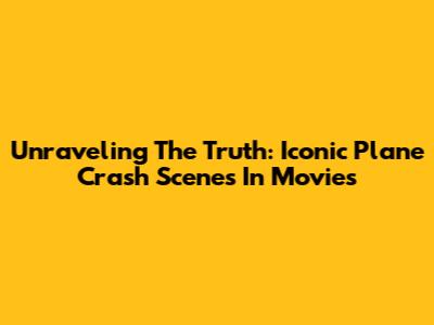 Unraveling The Truth: Iconic Plane Crash Scenes In Movies