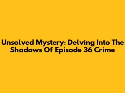 Unsolved Mystery: Delving Into The Shadows Of Episode 36 Crime