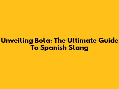 Unveiling 'Bola': The Ultimate Guide To Spanish Slang