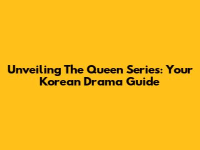 Unveiling 'The Queen' Series: Your Korean Drama Guide