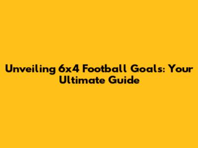 Unveiling 6x4 Football Goals: Your Ultimate Guide