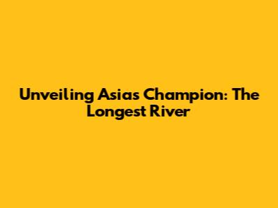 Unveiling Asia's Champion: The Longest River