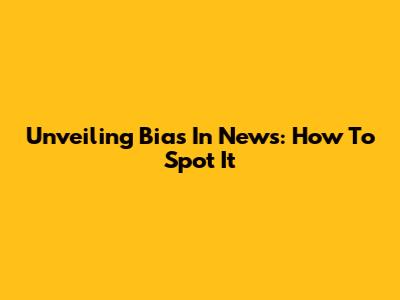 Unveiling Bias In News: How To Spot It