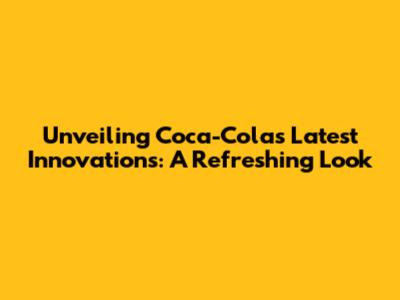 Unveiling Coca-Cola's Latest Innovations: A Refreshing Look