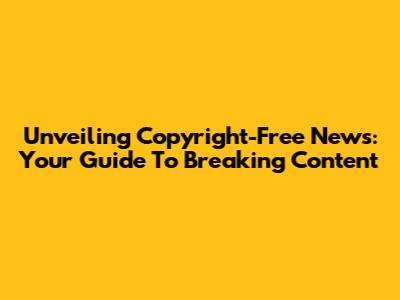 Unveiling Copyright-Free News: Your Guide To Breaking Content