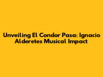 Unveiling El Condor Pasa: Ignacio Alderete's Musical Impact