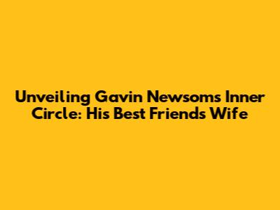 Unveiling Gavin Newsom's Inner Circle: His Best Friend's Wife
