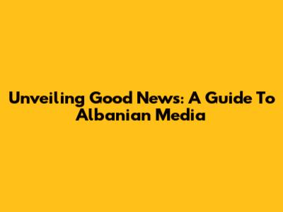 Unveiling Good News: A Guide To Albanian Media