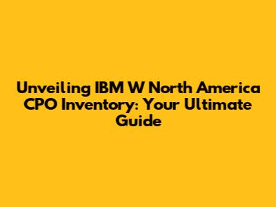 Unveiling IBM W North America CPO Inventory: Your Ultimate Guide