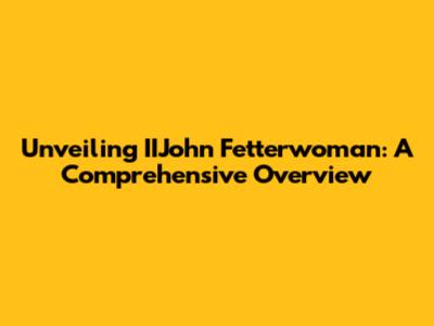 Unveiling IIJohn Fetterwoman: A Comprehensive Overview