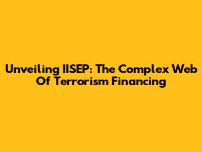 Unveiling IISEP: The Complex Web Of Terrorism Financing