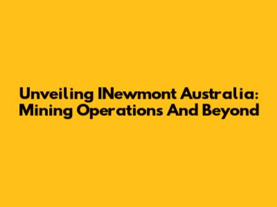 Unveiling INewmont Australia: Mining Operations And Beyond