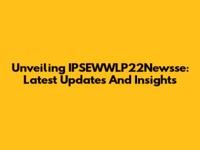 Unveiling IPSEWWLP22Newsse: Latest Updates And Insights