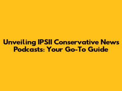 Unveiling IPSII Conservative News Podcasts: Your Go-To Guide