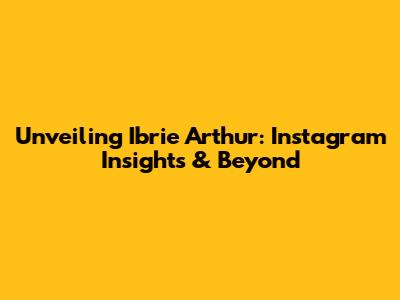 Unveiling Ibrie Arthur: Instagram Insights & Beyond