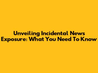Unveiling Incidental News Exposure: What You Need To Know