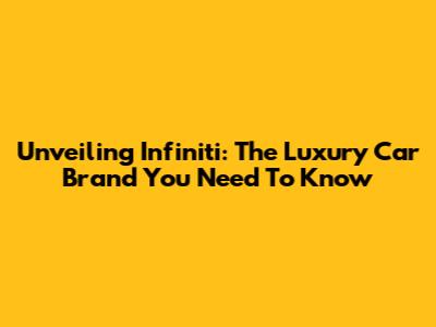 Unveiling Infiniti: The Luxury Car Brand You Need To Know