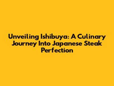 Unveiling Ishibuya: A Culinary Journey Into Japanese Steak Perfection