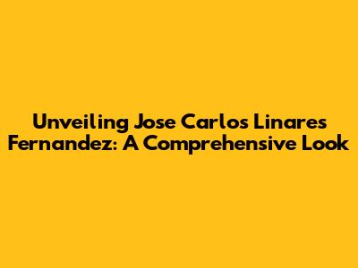 Unveiling Jose Carlos Linares Fernandez: A Comprehensive Look