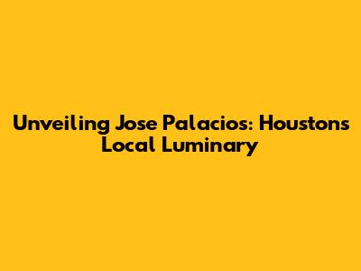 Unveiling Jose Palacios: Houston's Local Luminary