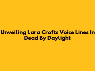 Unveiling Lara Croft's Voice Lines In Dead By Daylight